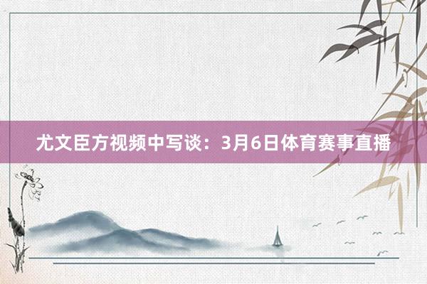 尤文臣方视频中写谈:3月6日体育赛事直播