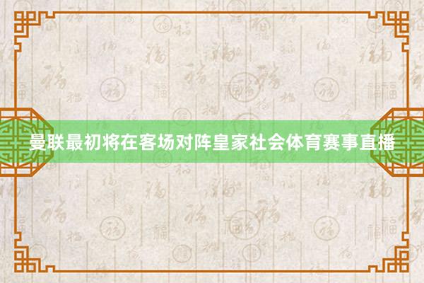曼联最初将在客场对阵皇家社会体育赛事直播