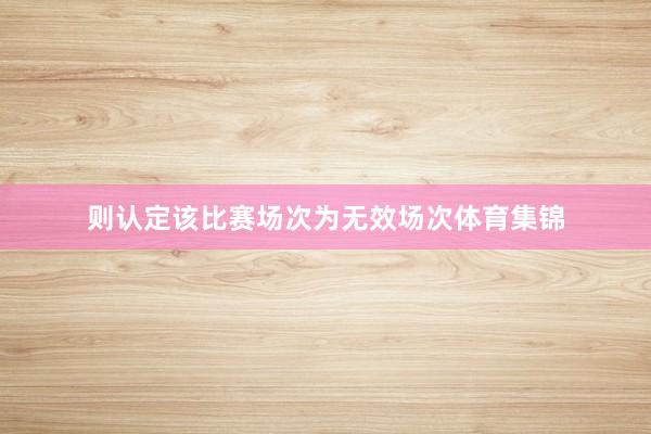 则认定该比赛场次为无效场次体育集锦