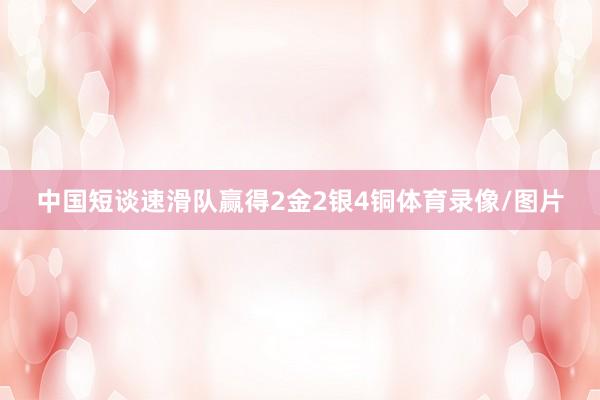 中国短谈速滑队赢得2金2银4铜体育录像/图片