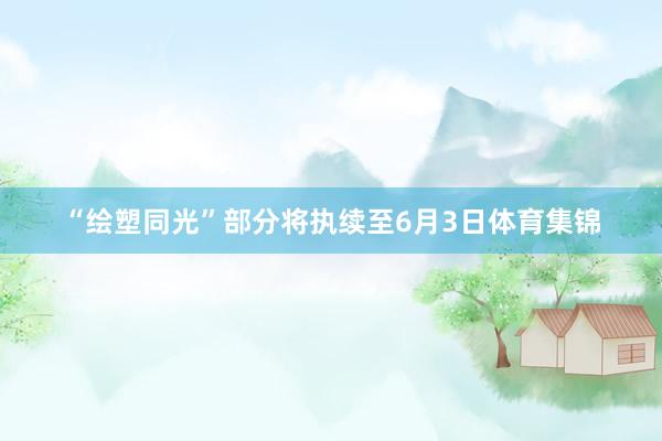 “绘塑同光”部分将执续至6月3日体育集锦