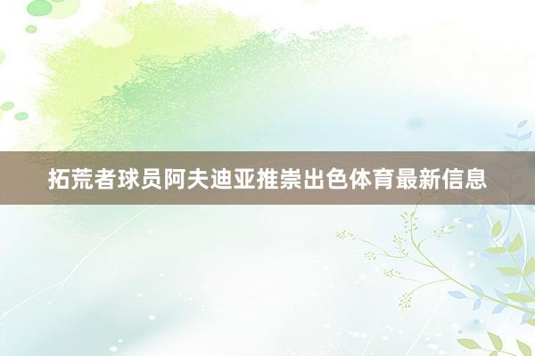 拓荒者球员阿夫迪亚推崇出色体育最新信息