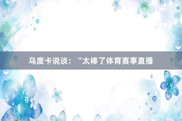 乌度卡说谈：“太棒了体育赛事直播