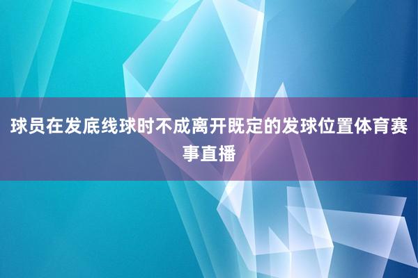 球员在发底线球时不成离开既定的发球位置体育赛事直播