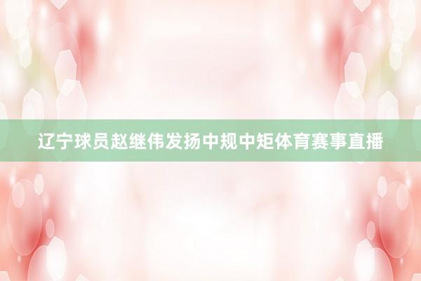 辽宁球员赵继伟发扬中规中矩体育赛事直播