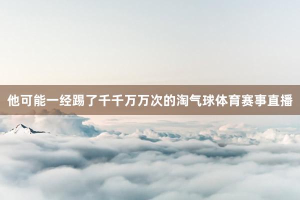 他可能一经踢了千千万万次的淘气球体育赛事直播