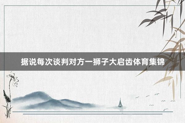 据说每次谈判对方一狮子大启齿体育集锦