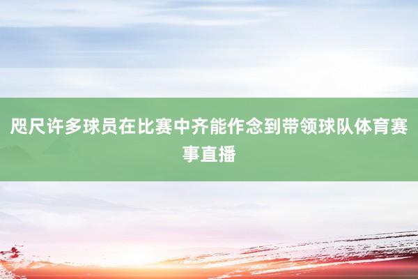 咫尺许多球员在比赛中齐能作念到带领球队体育赛事直播