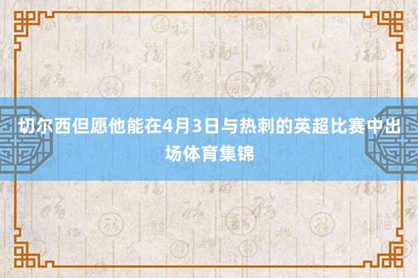 切尔西但愿他能在4月3日与热刺的英超比赛中出场体育集锦