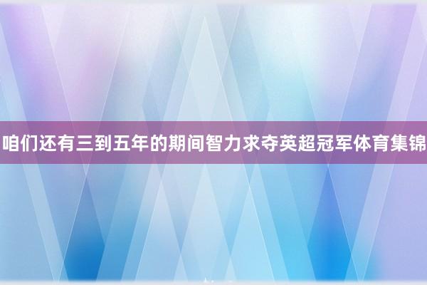 咱们还有三到五年的期间智力求夺英超冠军体育集锦