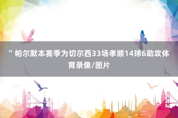 ”　　帕尔默本赛季为切尔西33场孝顺14球6助攻体育录像/图