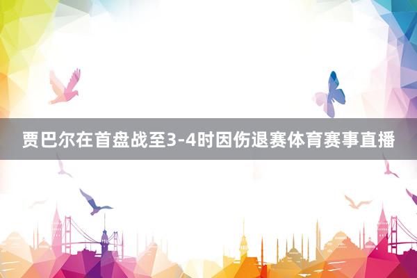 贾巴尔在首盘战至3-4时因伤退赛体育赛事直播