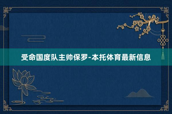 受命国度队主帅保罗-本托体育最新信息