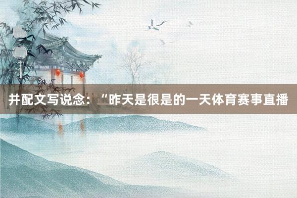 并配文写说念：“昨天是很是的一天体育赛事直播