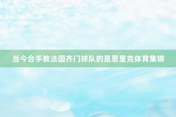 当今合手教法国齐门球队的是恩里克体育集锦