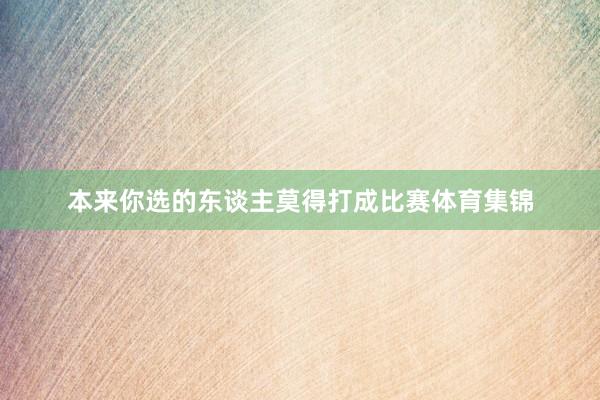本来你选的东谈主莫得打成比赛体育集锦
