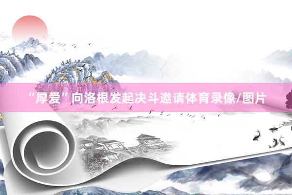 “厚爱”向洛根发起决斗邀请体育录像/图片