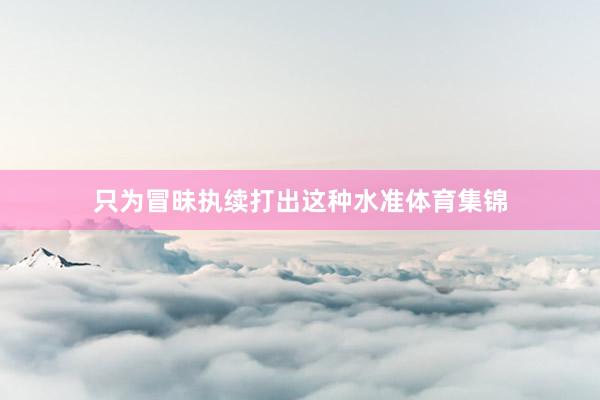 只为冒昧执续打出这种水准体育集锦