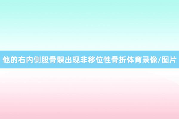 他的右内侧股骨髁出现非移位性骨折体育录像/图片
