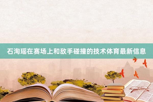 石洵瑶在赛场上和敌手碰撞的技术体育最新信息