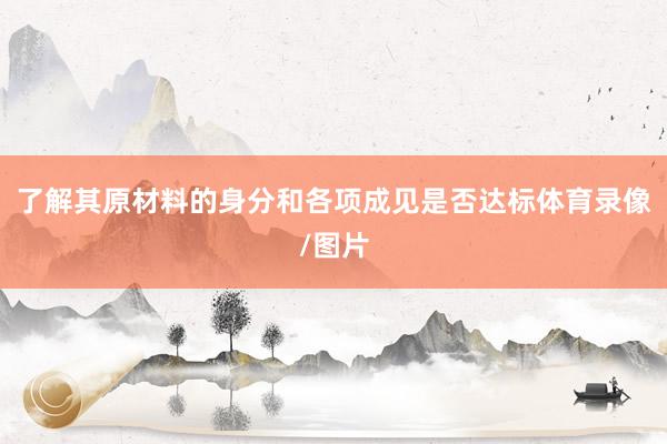 了解其原材料的身分和各项成见是否达标体育录像/图片