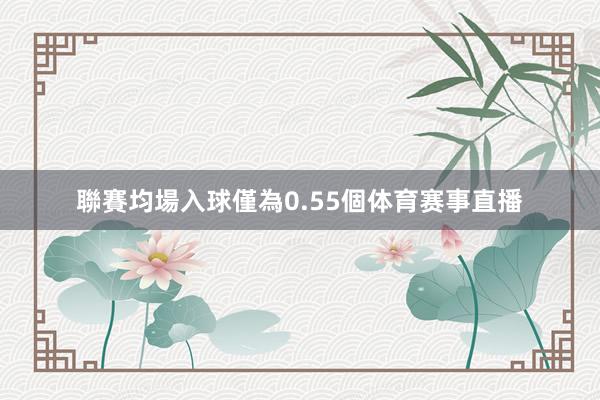 聯賽均場入球僅為0.55個体育赛事直播