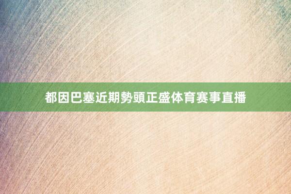 都因巴塞近期勢頭正盛体育赛事直播