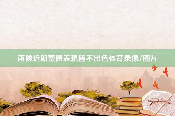 兩隊近期整體表現皆不出色体育录像/图片