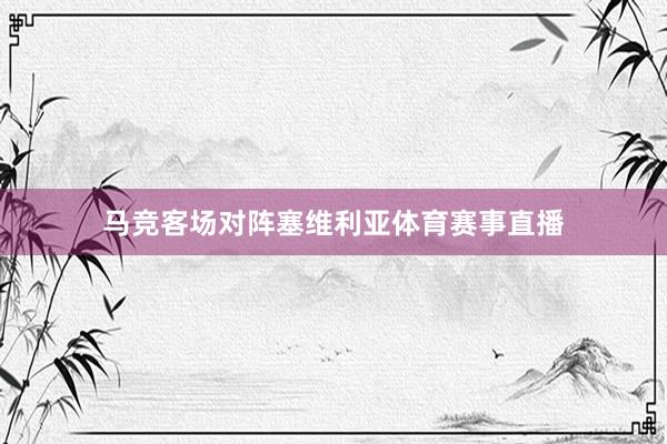 马竞客场对阵塞维利亚体育赛事直播