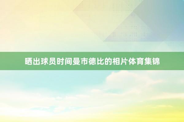 晒出球员时间曼市德比的相片体育集锦