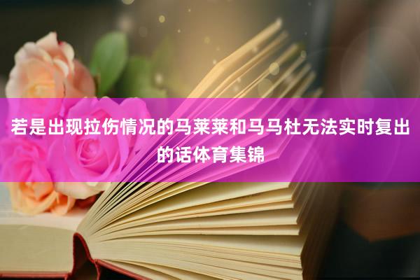 若是出现拉伤情况的马莱莱和马马杜无法实时复出的话体育集锦
