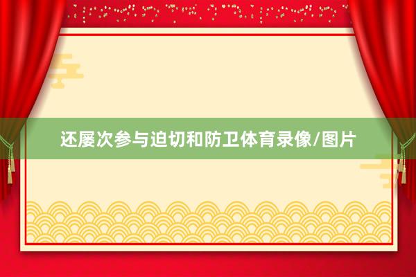还屡次参与迫切和防卫体育录像/图片