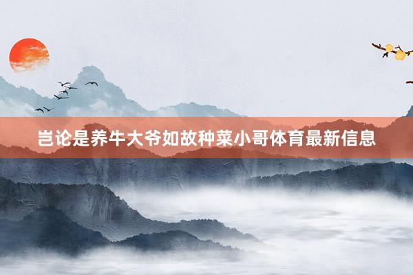 岂论是养牛大爷如故种菜小哥体育最新信息