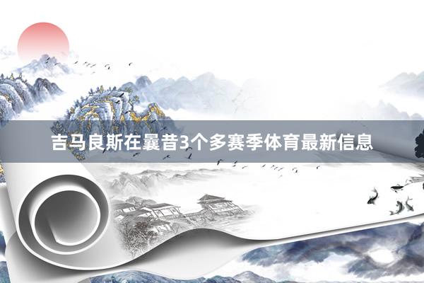 吉马良斯在曩昔3个多赛季体育最新信息