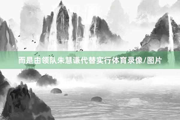 而是由领队朱慧谦代替实行体育录像/图片