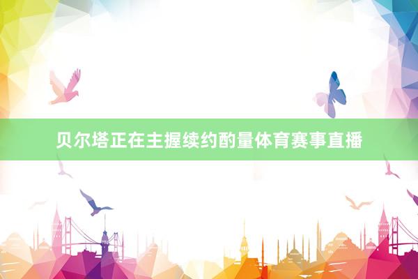 贝尔塔正在主握续约酌量体育赛事直播