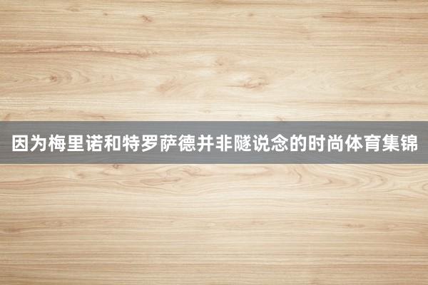 因为梅里诺和特罗萨德并非隧说念的时尚体育集锦