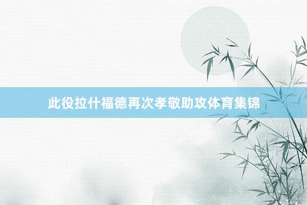 此役拉什福德再次孝敬助攻体育集锦