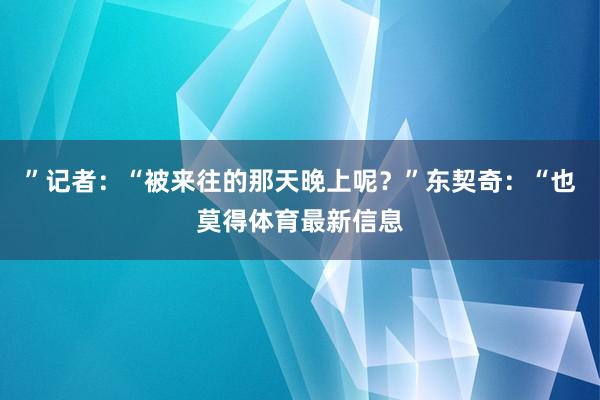 ”记者：“被来往的那天晚上呢？”东契奇：“也莫得体育最新信息
