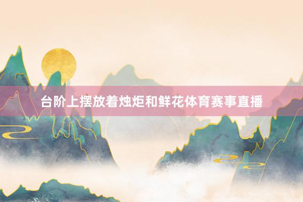 台阶上摆放着烛炬和鲜花体育赛事直播