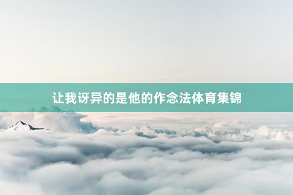 让我讶异的是他的作念法体育集锦