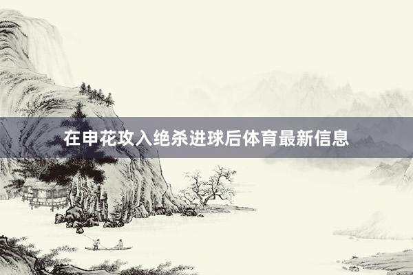 在申花攻入绝杀进球后体育最新信息