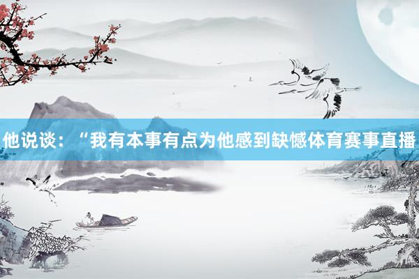 他说谈：“我有本事有点为他感到缺憾体育赛事直播