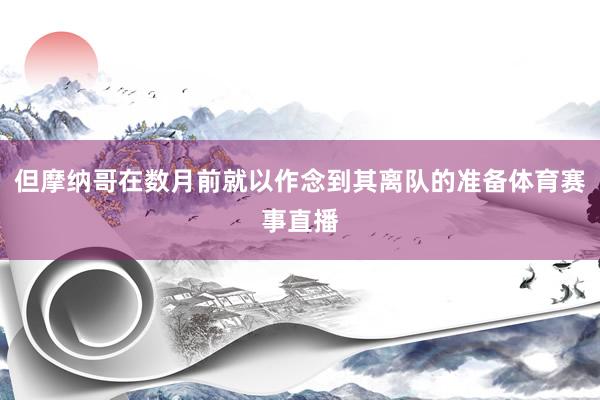 但摩纳哥在数月前就以作念到其离队的准备体育赛事直播