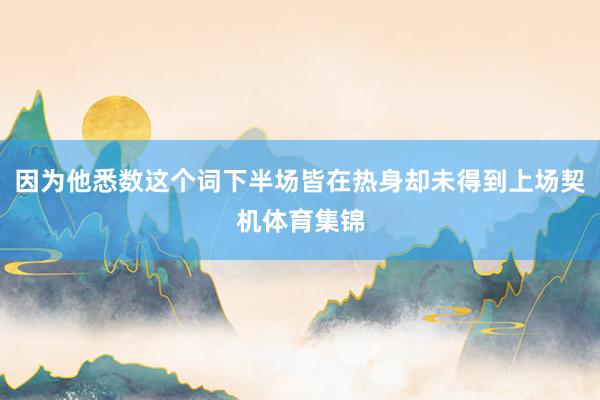 因为他悉数这个词下半场皆在热身却未得到上场契机体育集锦
