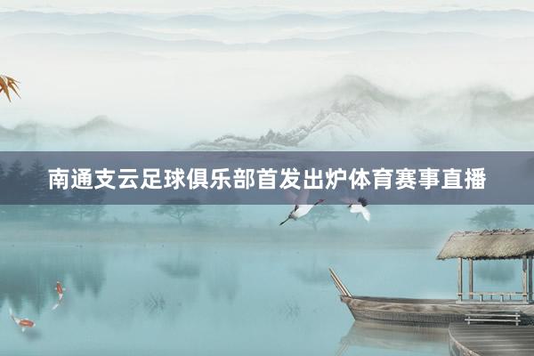南通支云足球俱乐部首发出炉体育赛事直播