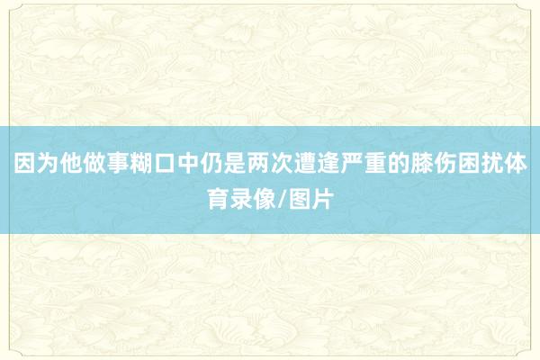 因为他做事糊口中仍是两次遭逢严重的膝伤困扰体育录像/图片
