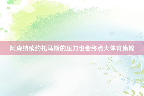 阿森纳续约托马斯的压力也会终点大体育集锦