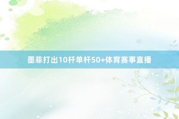 墨菲打出10杆单杆50+体育赛事直播