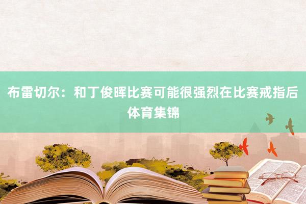 布雷切尔：和丁俊晖比赛可能很强烈在比赛戒指后体育集锦